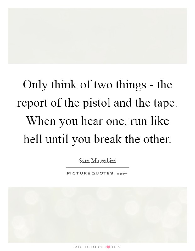 Only think of two things - the report of the pistol and the tape. When you hear one, run like hell until you break the other Picture Quote #1