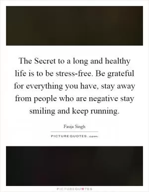 The Secret to a long and healthy life is to be stress-free. Be grateful for everything you have, stay away from people who are negative stay smiling and keep running Picture Quote #1