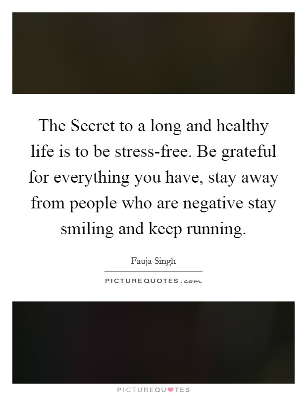 The Secret to a long and healthy life is to be stress-free. Be grateful for everything you have, stay away from people who are negative stay smiling and keep running Picture Quote #1