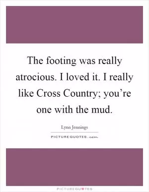 The footing was really atrocious. I loved it. I really like Cross Country; you’re one with the mud Picture Quote #1