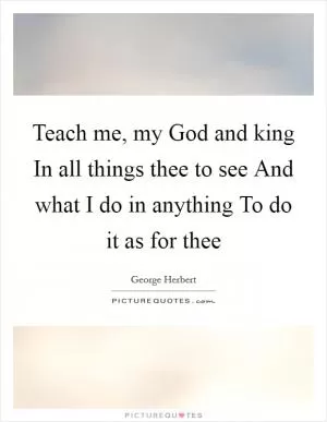 Teach me, my God and king In all things thee to see And what I do in anything To do it as for thee Picture Quote #1