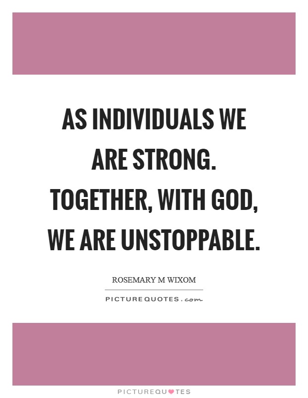 As individuals we are strong. Together, with God, we are unstoppable Picture Quote #1