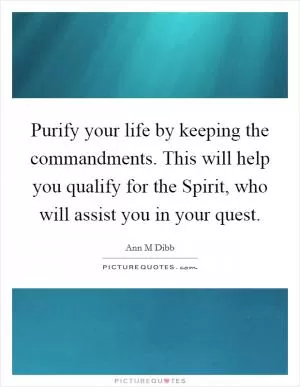 Purify your life by keeping the commandments. This will help you qualify for the Spirit, who will assist you in your quest Picture Quote #1