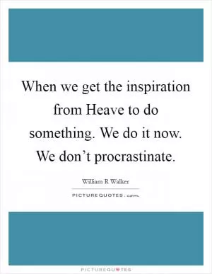 When we get the inspiration from Heave to do something. We do it now. We don’t procrastinate Picture Quote #1