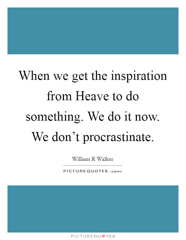 When we get the inspiration from Heave to do something. We do it now. We don't procrastinate Picture Quote #1