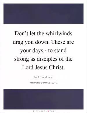 Don’t let the whirlwinds drag you down. These are your days - to stand strong as disciples of the Lord Jesus Christ Picture Quote #1