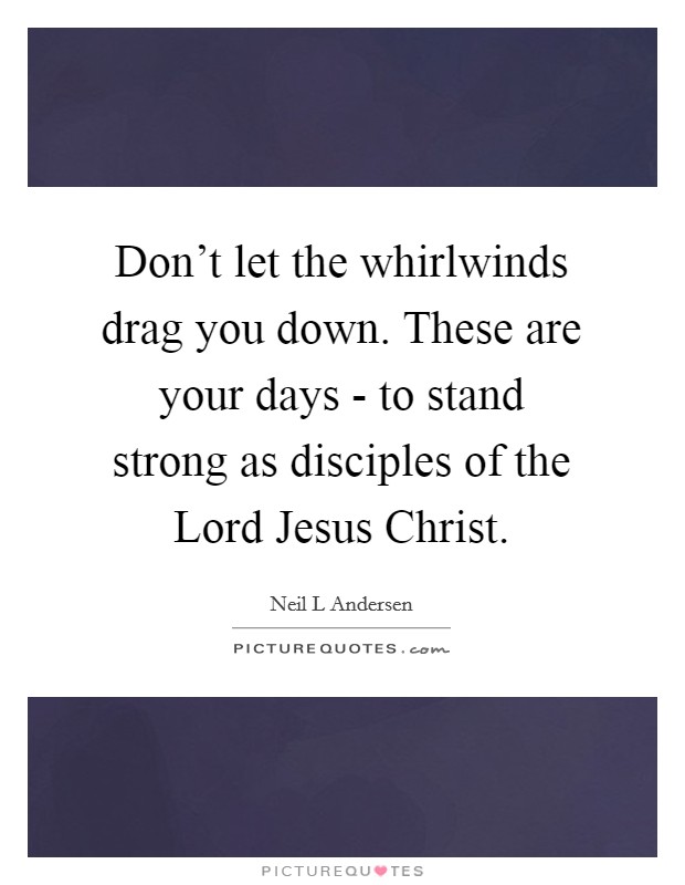 Don't let the whirlwinds drag you down. These are your days - to stand strong as disciples of the Lord Jesus Christ Picture Quote #1