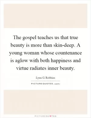 The gospel teaches us that true beauty is more than skin-deep. A young woman whose countenance is aglow with both happiness and virtue radiates inner beauty Picture Quote #1