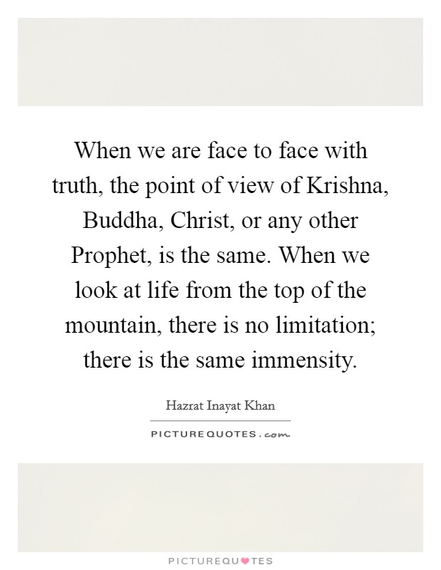 When we are face to face with truth, the point of view of Krishna, Buddha, Christ, or any other Prophet, is the same. When we look at life from the top of the mountain, there is no limitation; there is the same immensity Picture Quote #1