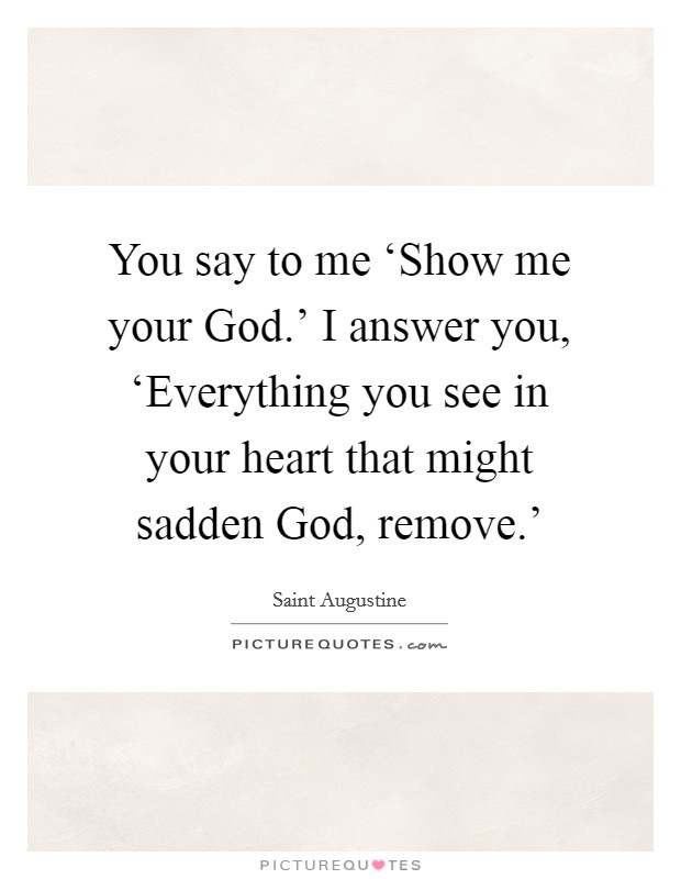 You say to me ‘Show me your God.' I answer you, ‘Everything you see in your heart that might sadden God, remove.' Picture Quote #1
