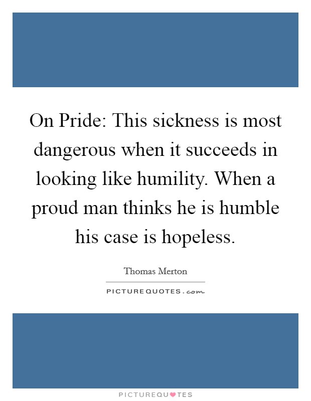 On Pride: This sickness is most dangerous when it succeeds in looking like humility. When a proud man thinks he is humble his case is hopeless Picture Quote #1