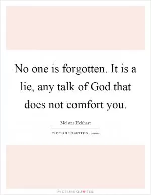 No one is forgotten. It is a lie, any talk of God that does not comfort you Picture Quote #1
