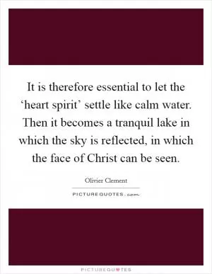 It is therefore essential to let the ‘heart spirit’ settle like calm water. Then it becomes a tranquil lake in which the sky is reflected, in which the face of Christ can be seen Picture Quote #1