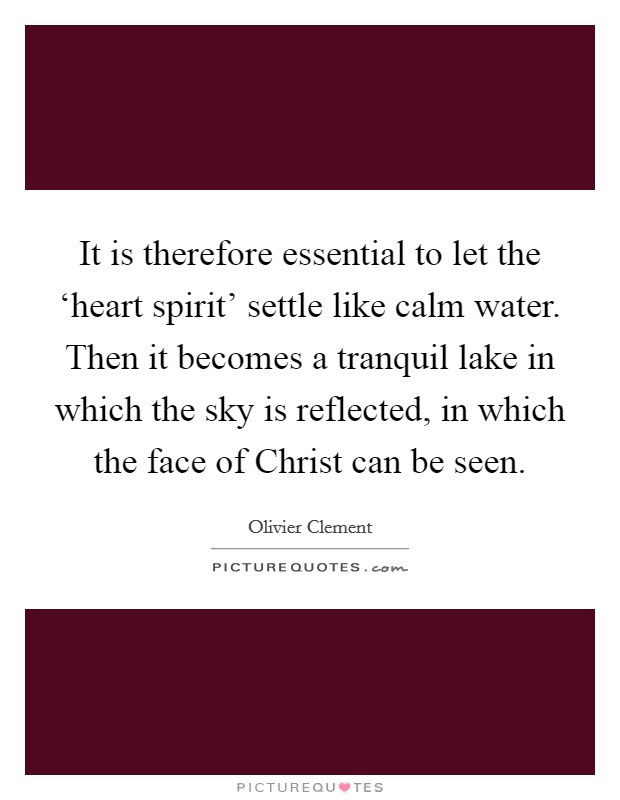 It is therefore essential to let the ‘heart spirit' settle like calm water. Then it becomes a tranquil lake in which the sky is reflected, in which the face of Christ can be seen Picture Quote #1
