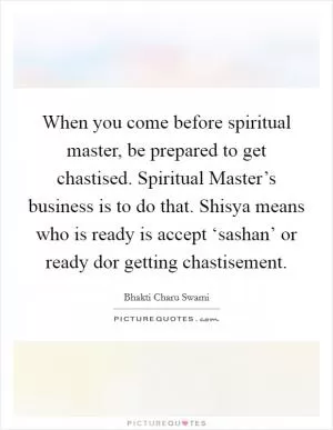 When you come before spiritual master, be prepared to get chastised. Spiritual Master’s business is to do that. Shisya means who is ready is accept ‘sashan’ or ready dor getting chastisement Picture Quote #1