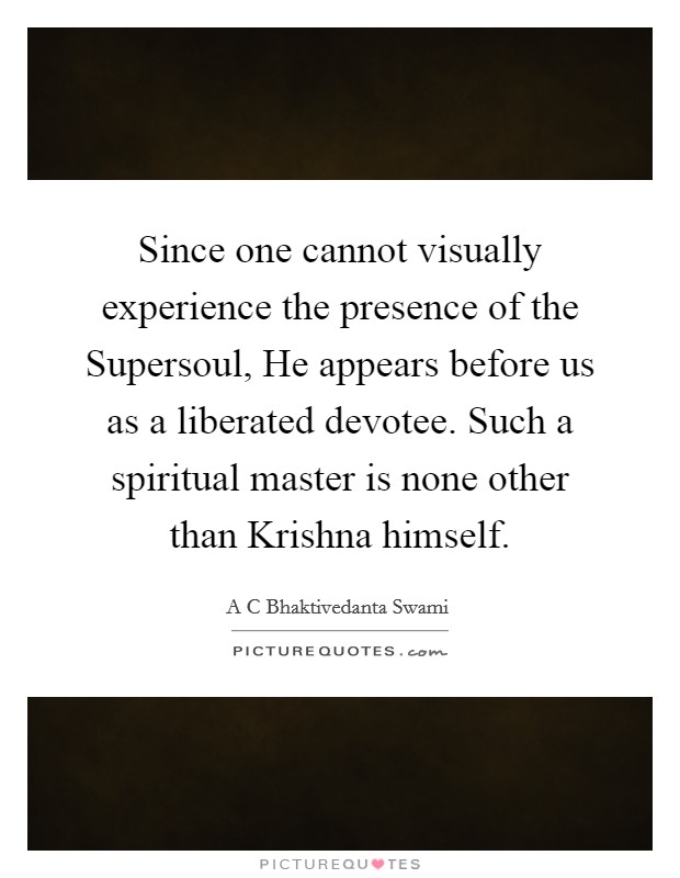 Since one cannot visually experience the presence of the Supersoul, He appears before us as a liberated devotee. Such a spiritual master is none other than Krishna himself Picture Quote #1