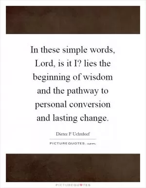 In these simple words, Lord, is it I? lies the beginning of wisdom and the pathway to personal conversion and lasting change Picture Quote #1