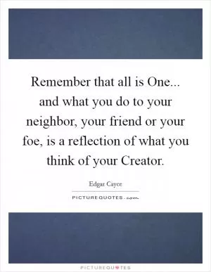 Remember that all is One... and what you do to your neighbor, your friend or your foe, is a reflection of what you think of your Creator Picture Quote #1