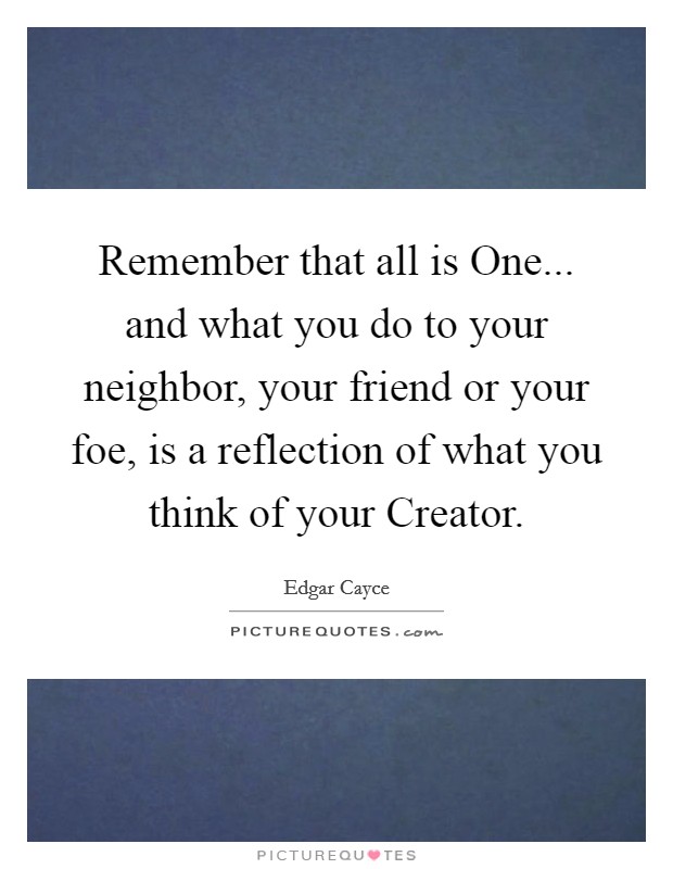 Remember that all is One... and what you do to your neighbor, your friend or your foe, is a reflection of what you think of your Creator Picture Quote #1