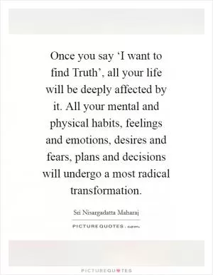 Once you say ‘I want to find Truth’, all your life will be deeply affected by it. All your mental and physical habits, feelings and emotions, desires and fears, plans and decisions will undergo a most radical transformation Picture Quote #1