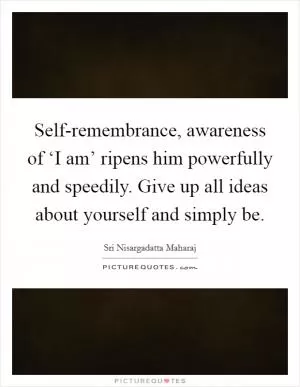 Self-remembrance, awareness of ‘I am’ ripens him powerfully and speedily. Give up all ideas about yourself and simply be Picture Quote #1