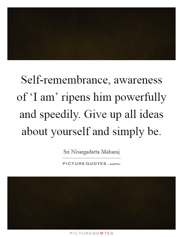 Self-remembrance, awareness of ‘I am’ ripens him powerfully and speedily. Give up all ideas about yourself and simply be Picture Quote #1