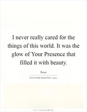 I never really cared for the things of this world. It was the glow of Your Presence that filled it with beauty Picture Quote #1