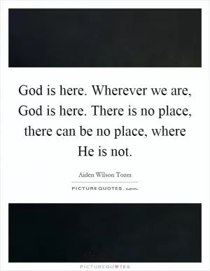 God is here. Wherever we are, God is here. There is no place, there can be no place, where He is not Picture Quote #1