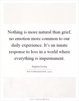Nothing is more natural than grief, no emotion more common to our daily experience. It’s an innate response to loss in a world where everything is impermanent Picture Quote #1