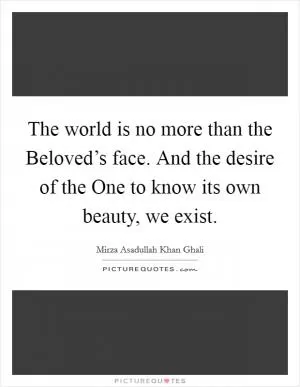 The world is no more than the Beloved’s face. And the desire of the One to know its own beauty, we exist Picture Quote #1