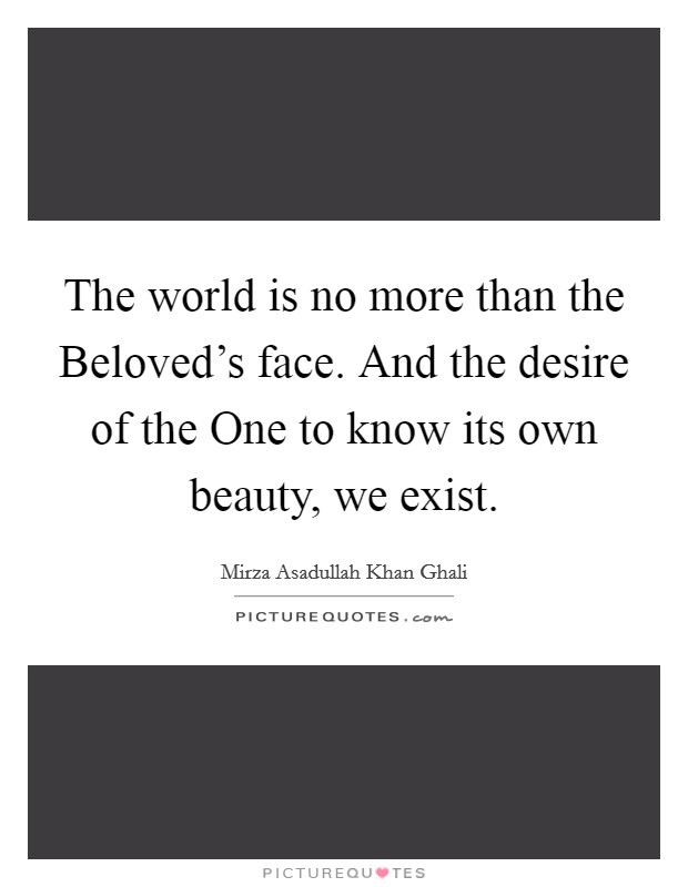The world is no more than the Beloved's face. And the desire of the One to know its own beauty, we exist Picture Quote #1
