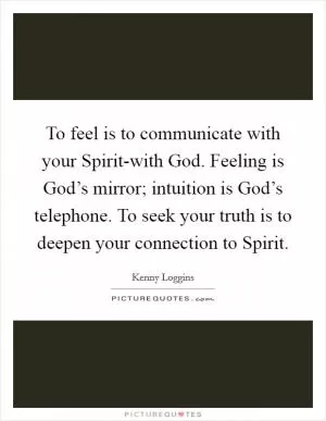 To feel is to communicate with your Spirit-with God. Feeling is God’s mirror; intuition is God’s telephone. To seek your truth is to deepen your connection to Spirit Picture Quote #1