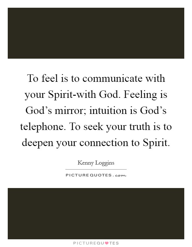 To feel is to communicate with your Spirit-with God. Feeling is God's mirror; intuition is God's telephone. To seek your truth is to deepen your connection to Spirit Picture Quote #1