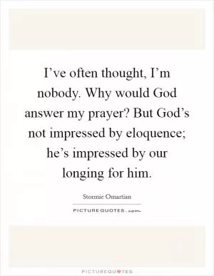 I’ve often thought, I’m nobody. Why would God answer my prayer? But God’s not impressed by eloquence; he’s impressed by our longing for him Picture Quote #1