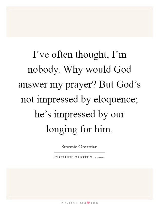 I've often thought, I'm nobody. Why would God answer my prayer? But God's not impressed by eloquence; he's impressed by our longing for him Picture Quote #1