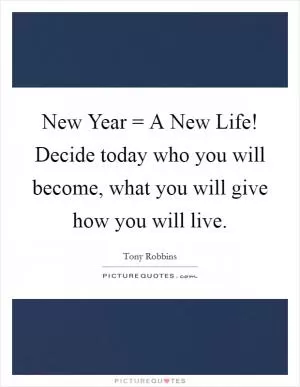 New Year = A New Life! Decide today who you will become, what you will give how you will live Picture Quote #1