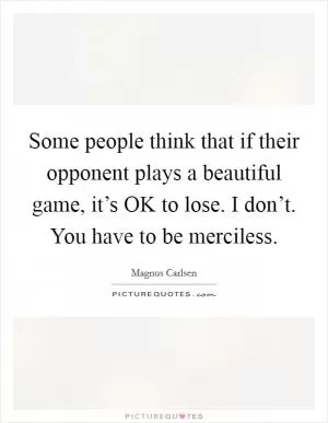 Some people think that if their opponent plays a beautiful game, it’s OK to lose. I don’t. You have to be merciless Picture Quote #1
