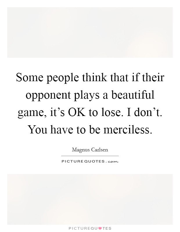 Some people think that if their opponent plays a beautiful game, it's OK to lose. I don't. You have to be merciless Picture Quote #1