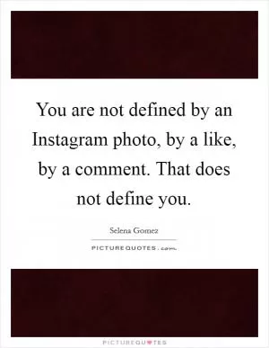 You are not defined by an Instagram photo, by a like, by a comment. That does not define you Picture Quote #1