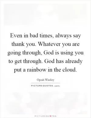Even in bad times, always say thank you. Whatever you are going through, God is using you to get through. God has already put a rainbow in the cloud Picture Quote #1