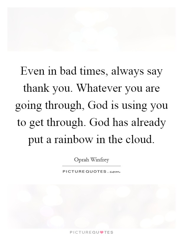 Even in bad times, always say thank you. Whatever you are going through, God is using you to get through. God has already put a rainbow in the cloud Picture Quote #1