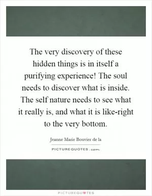 The very discovery of these hidden things is in itself a purifying experience! The soul needs to discover what is inside. The self nature needs to see what it really is, and what it is like-right to the very bottom Picture Quote #1