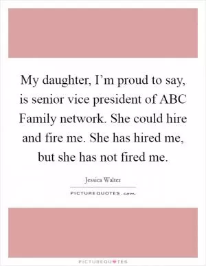 My daughter, I’m proud to say, is senior vice president of ABC Family network. She could hire and fire me. She has hired me, but she has not fired me Picture Quote #1