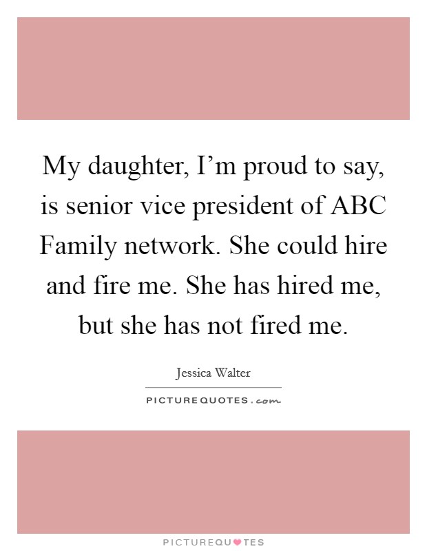 My daughter, I'm proud to say, is senior vice president of ABC Family network. She could hire and fire me. She has hired me, but she has not fired me Picture Quote #1