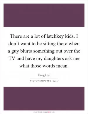 There are a lot of latchkey kids. I don’t want to be sitting there when a guy blurts something out over the TV and have my daughters ask me what those words mean Picture Quote #1