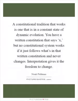 A constitutional tradition that works is one that is in a constant state of dynamic evolution. You have a written constitution that says ‘x,’ but no constitutional system works if it just follows what’s in that written constitution and never changes. Interpretation gives it the freedom to change Picture Quote #1
