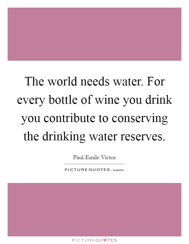 The world needs water. For every bottle of wine you drink you contribute to conserving the drinking water reserves Picture Quote #1