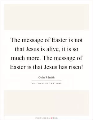 The message of Easter is not that Jesus is alive, it is so much more. The message of Easter is that Jesus has risen! Picture Quote #1