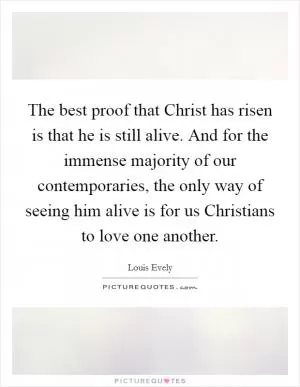 The best proof that Christ has risen is that he is still alive. And for the immense majority of our contemporaries, the only way of seeing him alive is for us Christians to love one another Picture Quote #1