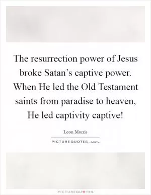 The resurrection power of Jesus broke Satan’s captive power. When He led the Old Testament saints from paradise to heaven, He led captivity captive! Picture Quote #1